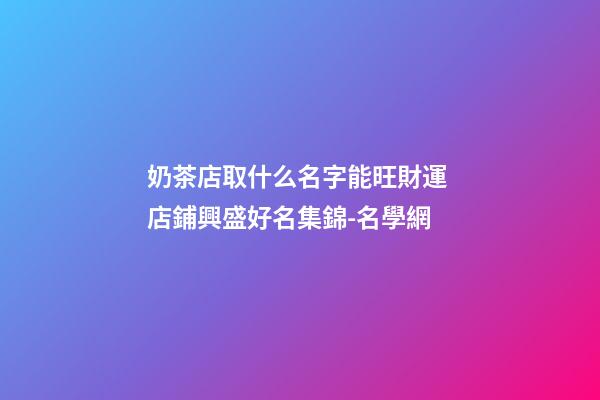 奶茶店取什么名字能旺財運 店鋪興盛好名集錦-名學網-第1張-店鋪起名-玄機派